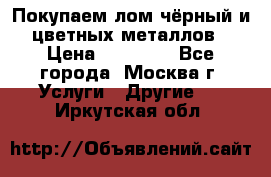 Покупаем лом чёрный и цветных металлов › Цена ­ 13 000 - Все города, Москва г. Услуги » Другие   . Иркутская обл.